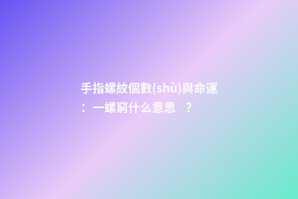 手指螺紋個數(shù)與命運：一螺窮什么意思？